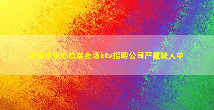 北海市中心高端夜场ktv招聘公司严重缺人中