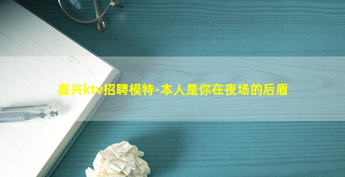 嘉兴ktv招聘模特-本人是你在夜场的后盾